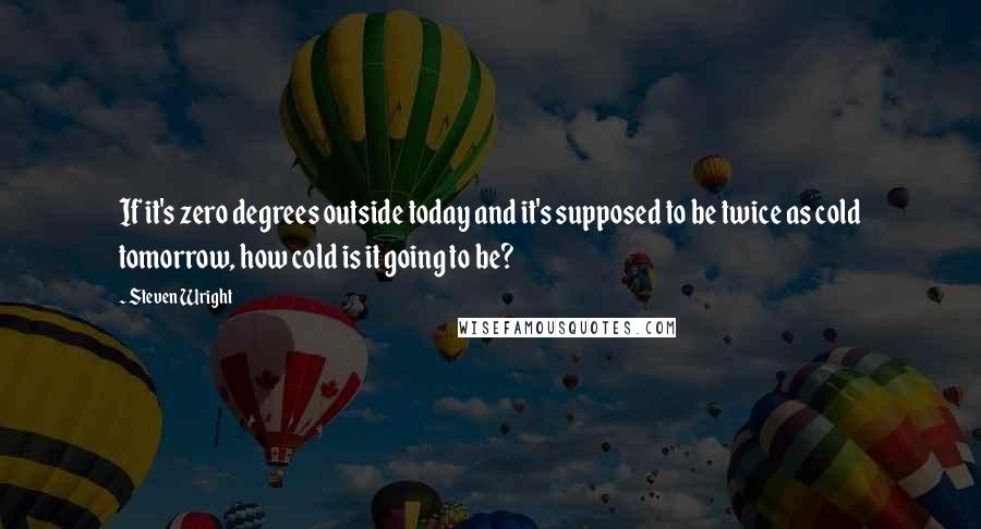 Steven Wright Quotes: If it's zero degrees outside today and it's supposed to be twice as cold tomorrow, how cold is it going to be?