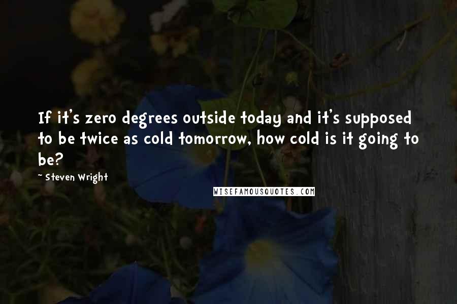 Steven Wright Quotes: If it's zero degrees outside today and it's supposed to be twice as cold tomorrow, how cold is it going to be?