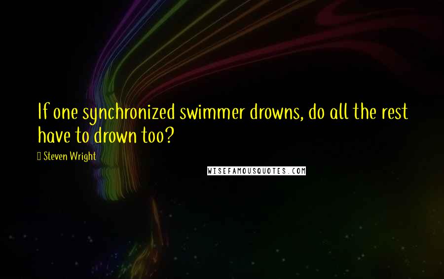 Steven Wright Quotes: If one synchronized swimmer drowns, do all the rest have to drown too?
