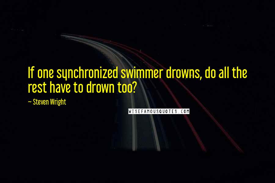 Steven Wright Quotes: If one synchronized swimmer drowns, do all the rest have to drown too?