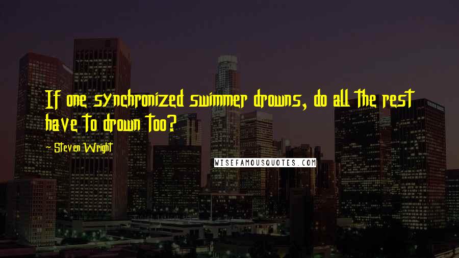 Steven Wright Quotes: If one synchronized swimmer drowns, do all the rest have to drown too?