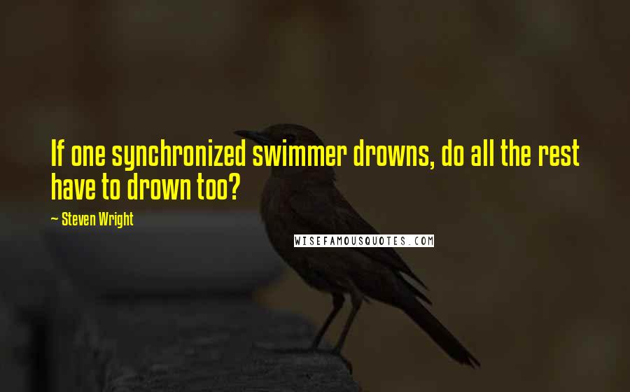 Steven Wright Quotes: If one synchronized swimmer drowns, do all the rest have to drown too?