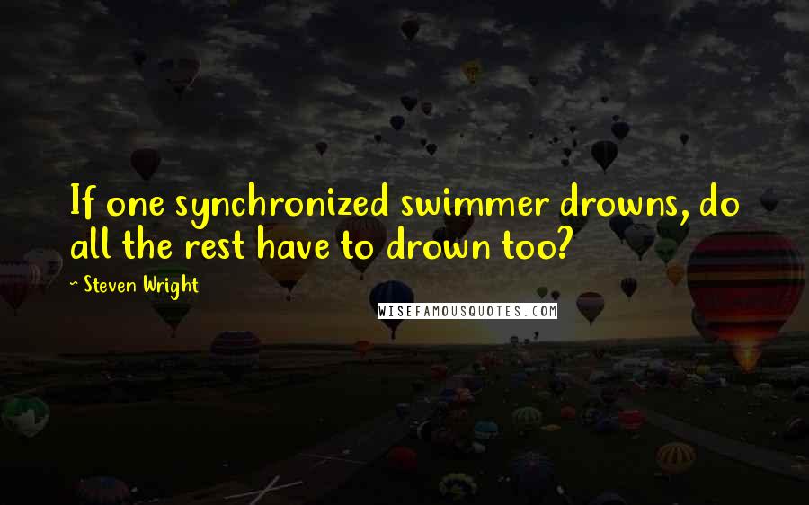 Steven Wright Quotes: If one synchronized swimmer drowns, do all the rest have to drown too?