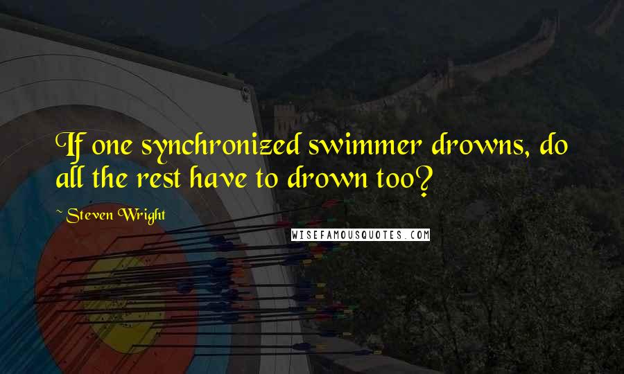 Steven Wright Quotes: If one synchronized swimmer drowns, do all the rest have to drown too?