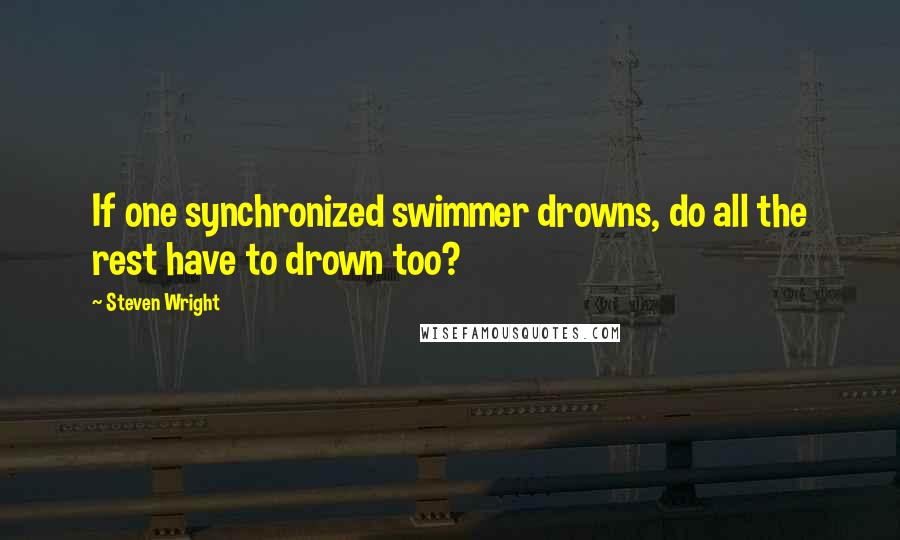 Steven Wright Quotes: If one synchronized swimmer drowns, do all the rest have to drown too?