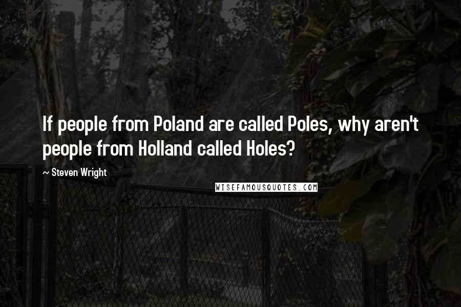 Steven Wright Quotes: If people from Poland are called Poles, why aren't people from Holland called Holes?