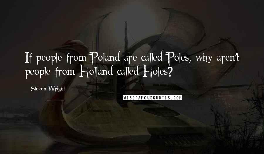 Steven Wright Quotes: If people from Poland are called Poles, why aren't people from Holland called Holes?