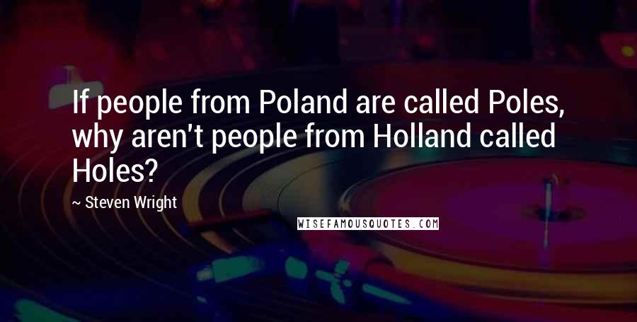 Steven Wright Quotes: If people from Poland are called Poles, why aren't people from Holland called Holes?