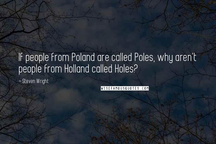 Steven Wright Quotes: If people from Poland are called Poles, why aren't people from Holland called Holes?