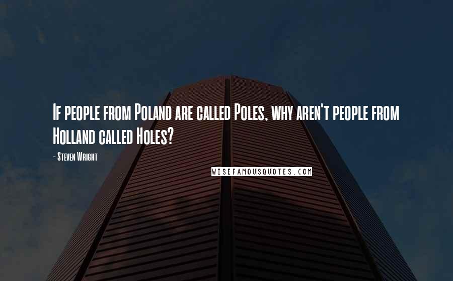 Steven Wright Quotes: If people from Poland are called Poles, why aren't people from Holland called Holes?