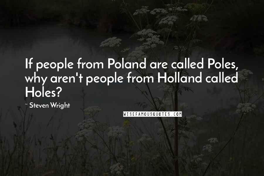 Steven Wright Quotes: If people from Poland are called Poles, why aren't people from Holland called Holes?