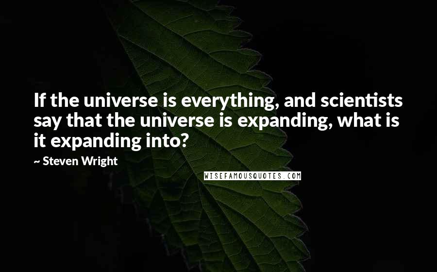 Steven Wright Quotes: If the universe is everything, and scientists say that the universe is expanding, what is it expanding into?