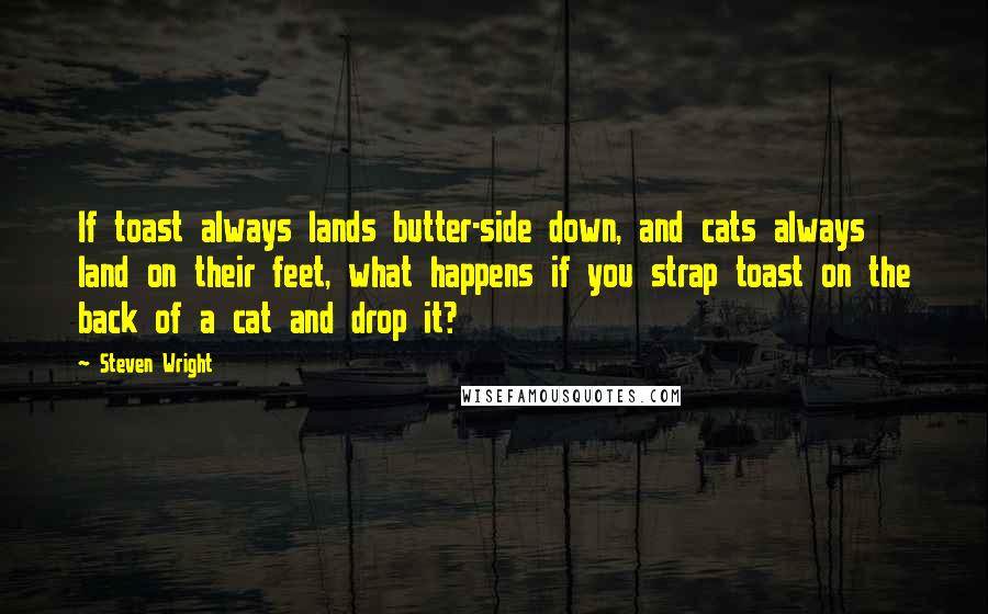 Steven Wright Quotes: If toast always lands butter-side down, and cats always land on their feet, what happens if you strap toast on the back of a cat and drop it?