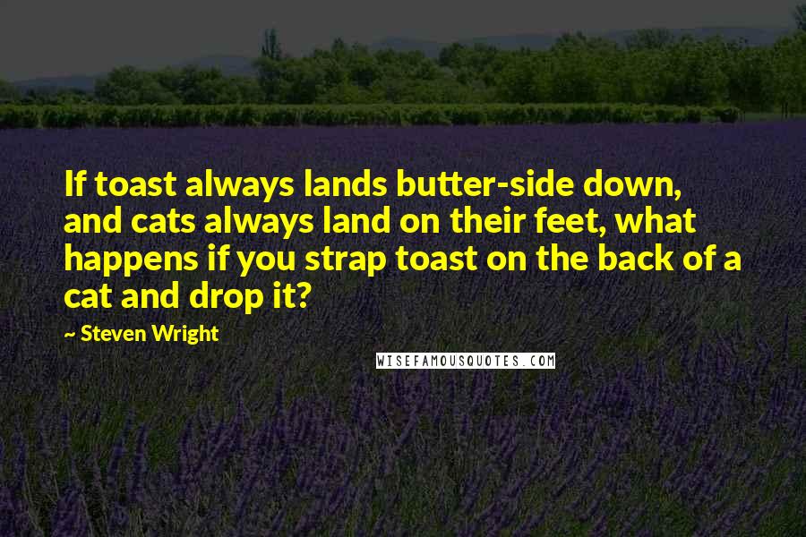 Steven Wright Quotes: If toast always lands butter-side down, and cats always land on their feet, what happens if you strap toast on the back of a cat and drop it?