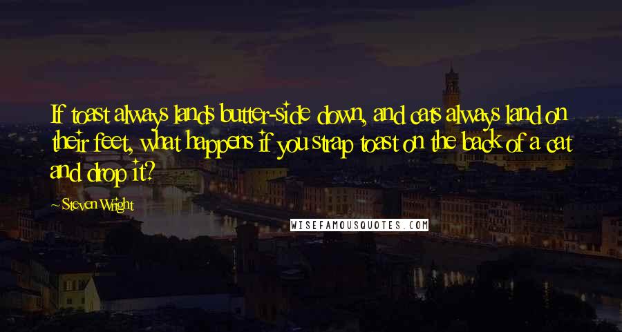 Steven Wright Quotes: If toast always lands butter-side down, and cats always land on their feet, what happens if you strap toast on the back of a cat and drop it?