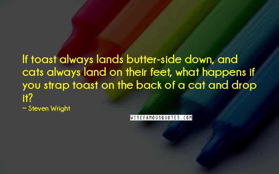 Steven Wright Quotes: If toast always lands butter-side down, and cats always land on their feet, what happens if you strap toast on the back of a cat and drop it?