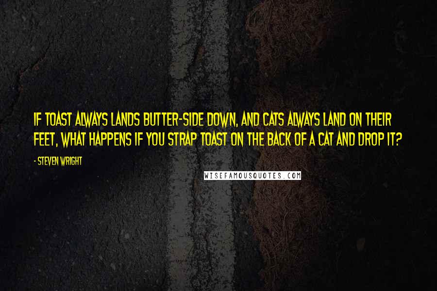 Steven Wright Quotes: If toast always lands butter-side down, and cats always land on their feet, what happens if you strap toast on the back of a cat and drop it?