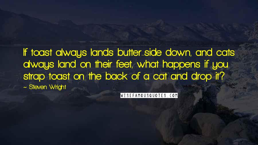 Steven Wright Quotes: If toast always lands butter-side down, and cats always land on their feet, what happens if you strap toast on the back of a cat and drop it?