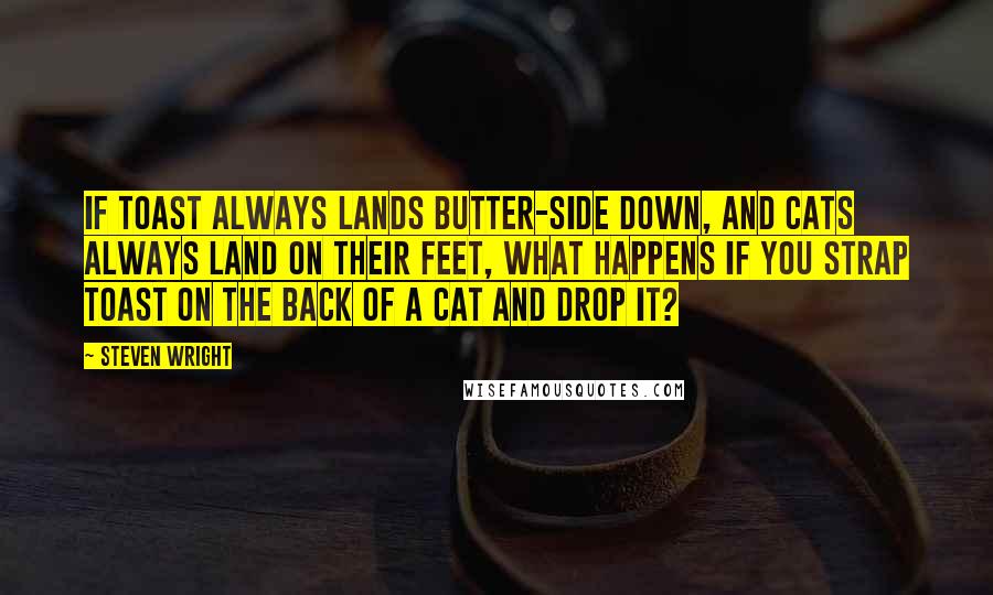 Steven Wright Quotes: If toast always lands butter-side down, and cats always land on their feet, what happens if you strap toast on the back of a cat and drop it?