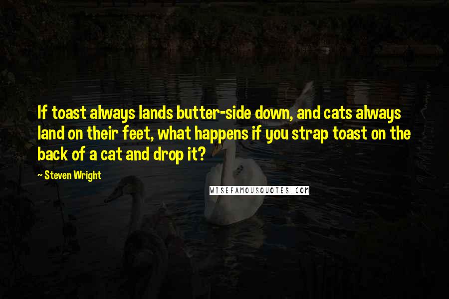 Steven Wright Quotes: If toast always lands butter-side down, and cats always land on their feet, what happens if you strap toast on the back of a cat and drop it?