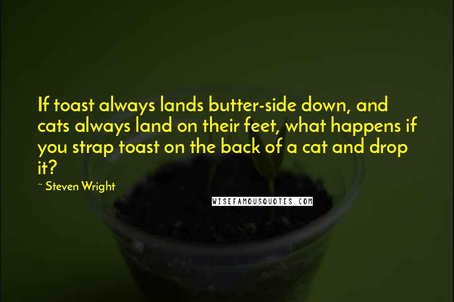 Steven Wright Quotes: If toast always lands butter-side down, and cats always land on their feet, what happens if you strap toast on the back of a cat and drop it?