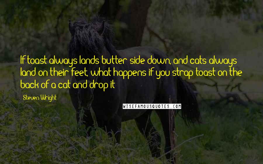 Steven Wright Quotes: If toast always lands butter-side down, and cats always land on their feet, what happens if you strap toast on the back of a cat and drop it?