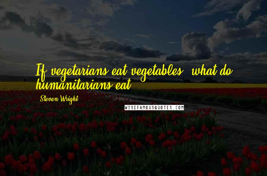 Steven Wright Quotes: If vegetarians eat vegetables, what do humanitarians eat