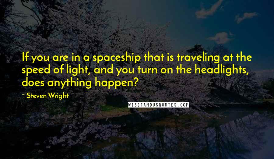 Steven Wright Quotes: If you are in a spaceship that is traveling at the speed of light, and you turn on the headlights, does anything happen?