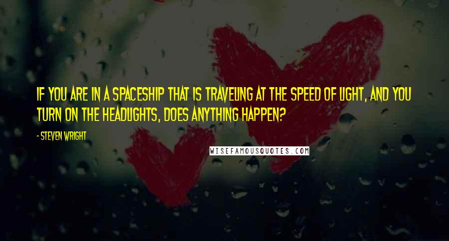 Steven Wright Quotes: If you are in a spaceship that is traveling at the speed of light, and you turn on the headlights, does anything happen?