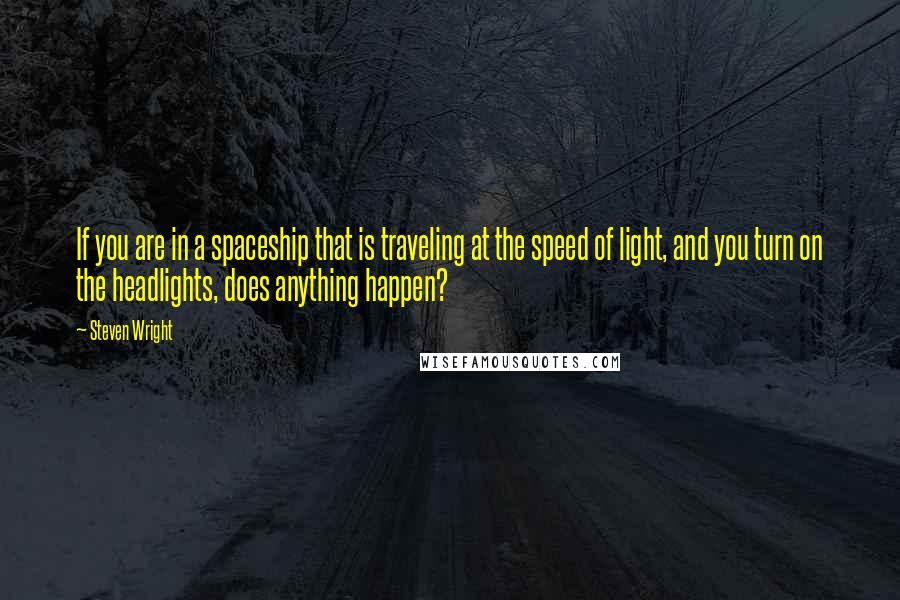 Steven Wright Quotes: If you are in a spaceship that is traveling at the speed of light, and you turn on the headlights, does anything happen?