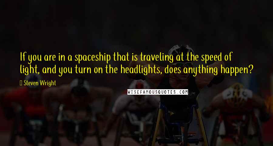 Steven Wright Quotes: If you are in a spaceship that is traveling at the speed of light, and you turn on the headlights, does anything happen?