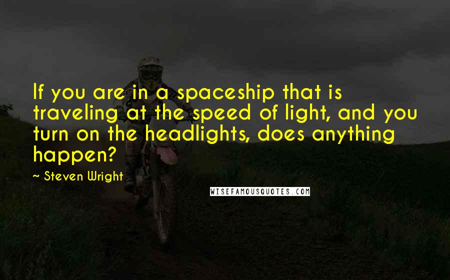 Steven Wright Quotes: If you are in a spaceship that is traveling at the speed of light, and you turn on the headlights, does anything happen?