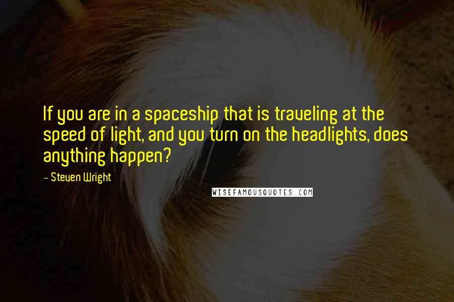 Steven Wright Quotes: If you are in a spaceship that is traveling at the speed of light, and you turn on the headlights, does anything happen?