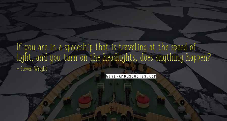 Steven Wright Quotes: If you are in a spaceship that is traveling at the speed of light, and you turn on the headlights, does anything happen?