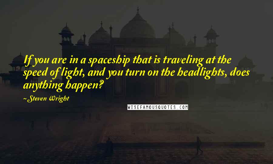 Steven Wright Quotes: If you are in a spaceship that is traveling at the speed of light, and you turn on the headlights, does anything happen?