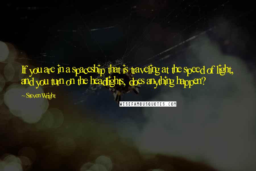 Steven Wright Quotes: If you are in a spaceship that is traveling at the speed of light, and you turn on the headlights, does anything happen?