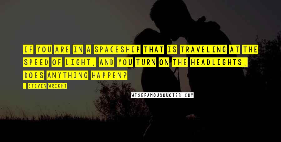 Steven Wright Quotes: If you are in a spaceship that is traveling at the speed of light, and you turn on the headlights, does anything happen?