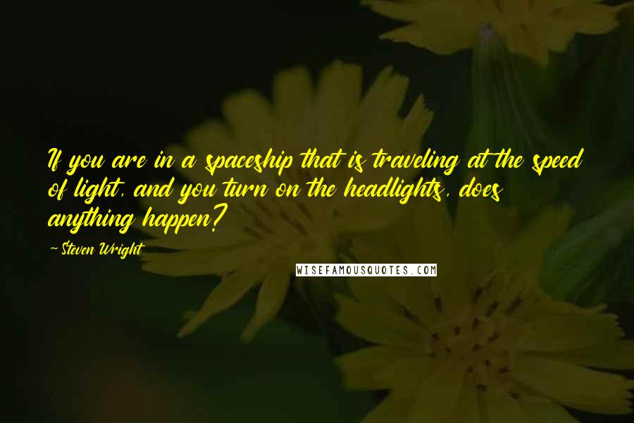 Steven Wright Quotes: If you are in a spaceship that is traveling at the speed of light, and you turn on the headlights, does anything happen?