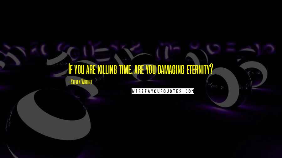 Steven Wright Quotes: If you are killing time, are you damaging eternity?