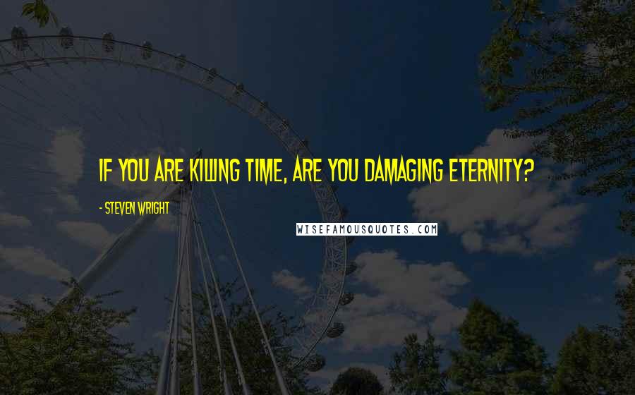 Steven Wright Quotes: If you are killing time, are you damaging eternity?