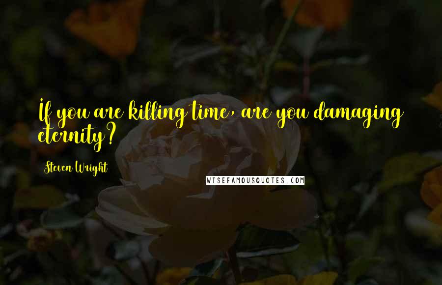 Steven Wright Quotes: If you are killing time, are you damaging eternity?