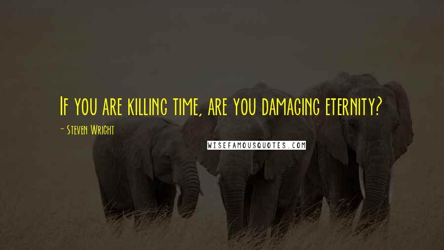 Steven Wright Quotes: If you are killing time, are you damaging eternity?