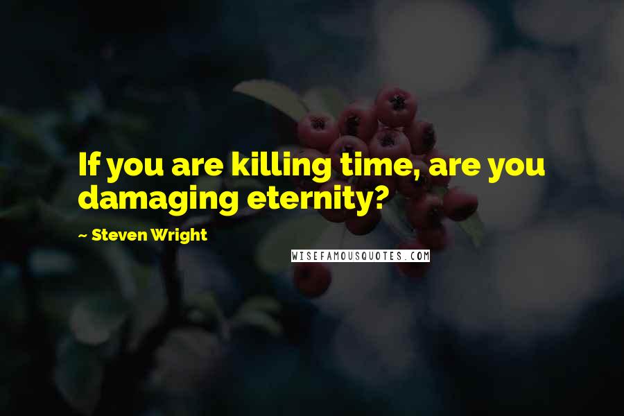 Steven Wright Quotes: If you are killing time, are you damaging eternity?