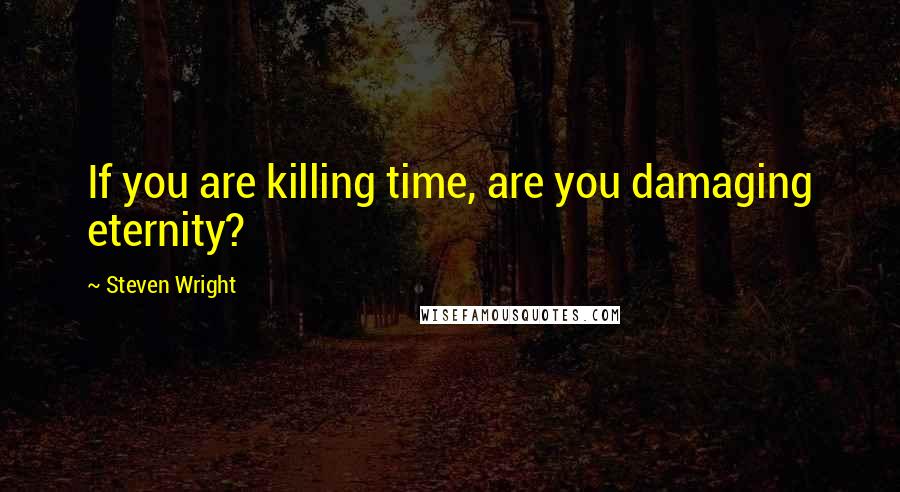 Steven Wright Quotes: If you are killing time, are you damaging eternity?