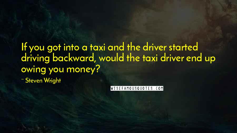 Steven Wright Quotes: If you got into a taxi and the driver started driving backward, would the taxi driver end up owing you money?