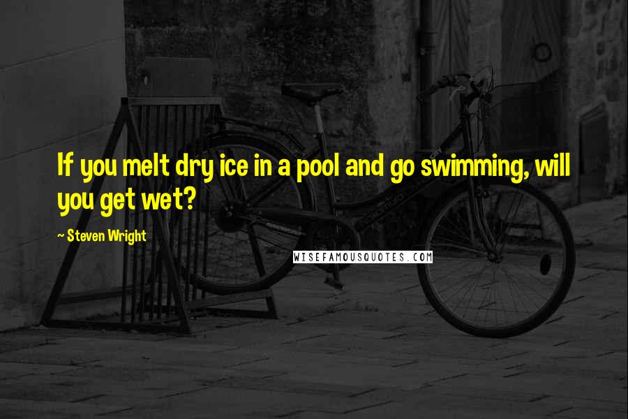 Steven Wright Quotes: If you melt dry ice in a pool and go swimming, will you get wet?