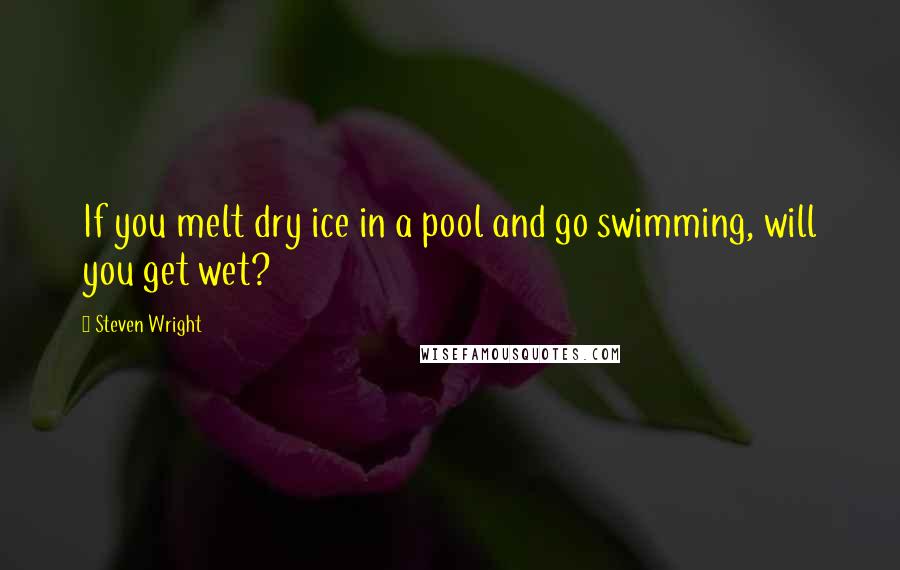 Steven Wright Quotes: If you melt dry ice in a pool and go swimming, will you get wet?