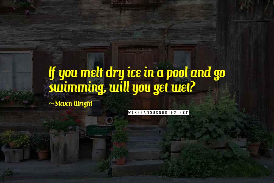 Steven Wright Quotes: If you melt dry ice in a pool and go swimming, will you get wet?