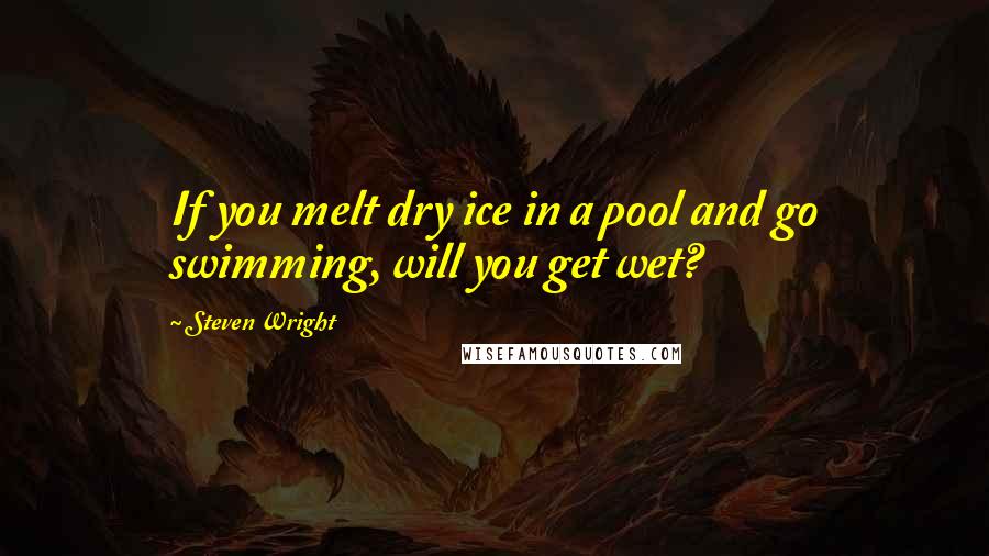 Steven Wright Quotes: If you melt dry ice in a pool and go swimming, will you get wet?