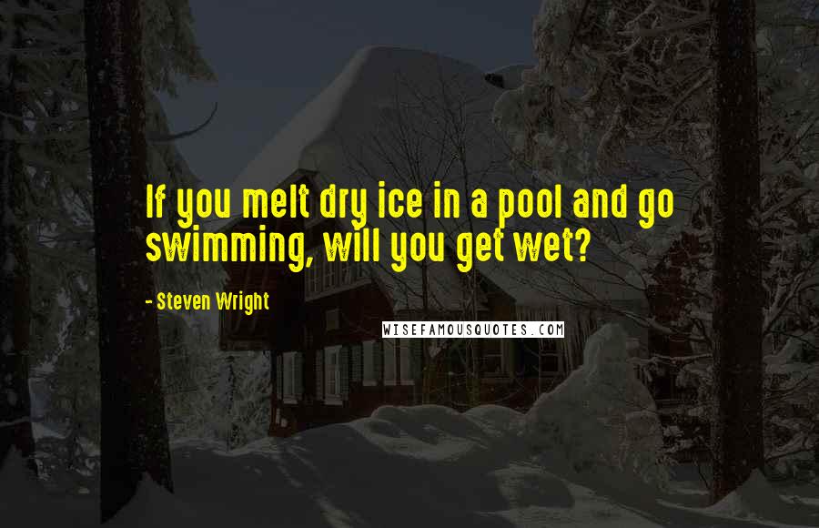 Steven Wright Quotes: If you melt dry ice in a pool and go swimming, will you get wet?